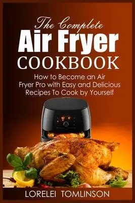 The Complete Air Fryer Cookbook: How to Become an Air Fryer Pro with Easy and Delicious Recipes To Cook by Yourself