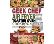 Geek Chef Air Fryer Toaster Oven Cookbook 1000 The Complete Recipe Guide of Geek Chef Air Fryer Toaster Oven Convection Air Fryer Countertop Oven to Roast