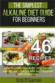 The Simplest Alkaline Diet Guide for Beginners + 46 Easy Recipes ― How to Cure Your Body, Lose Weight and Regain Your Life With Easy Alkaline Diet Cookbook