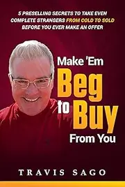 Make 'Em Beg to Buy From You: 5 Preselling Secrets to Take Even Complete Strangers From Cold to Sold Before You Ever Make an Offer