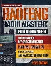 Baofeng Radio Mastery for Beginners: Unlock the Power of Off-Grid Communication. Learn Fast, Transmit Far, Stay One Step Ahead, and Never Lose Contact Again!