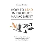 HOW TO LEAD IN PRODUCT MANAGEMENT: PRACTICES TO ALIGN STAKEHOLDERS, GUIDE DEVELOPMENT TEAMS, AND CREATE VALUE TOGETHER