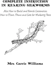 Complete Instruction in Rearing Silkworms: Also How to Build and Furnish Cocooneries, How to Plant, Prune, and Care for Mulberry Trees