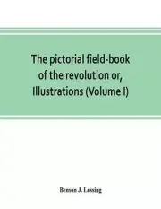 The pictorial field-book of the revolution or, Illustrations, by pen and pencil,