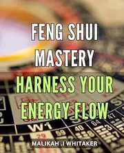 Feng Shui Mastery: Harness Your Energy Flow: The Ultimate Guide to Balancing Your Home and Life Energy with Powerful Feng Shui Techniques.
