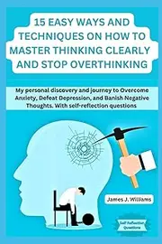 15 EASY WAYS AND TECHNIQUES ON HOW TO THINK CLEARLY AND STOP OVERTHINKING: my personal discovery and journey to overcome anxiety, defeat depression, and banish negative thought