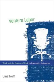 Venture Labor: Work and the Burden of Risk in Innovative Industries by Gina Neff