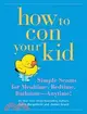 How to Con Your Kid: Simple Scams for Mealtimes, Bedtime, Bathtime--anytime!