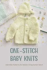 One-Stitch Baby Knits: Adorable Patterns for Babies Using Garter Stitch: 13 Easy Garter Stitch Projects for Babies
