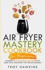 Air Fryer Mastery Cookbook for Beginners: Stunning Quick and Easy Recipes to ...