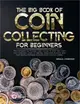 The Big Book Of Coin Collecting For Beginners: The Complete Up-To-Date Crash Course To Start Your Own Coin Collection, Learn To Identify, Value And Pr