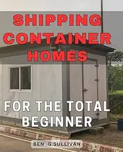 Shipping Container Homes For The Total Beginner: Unlock the Secrets to Building Affordable & Sustainable Homes with Shipping Containers - Perfect Gift for Aspiring Homeowners.