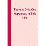 THERE IS ONLY ONE HAPPINESS IN THIS LIFE: 6’’X9’’ NOTEBOOK 120 LIGNED PAGES