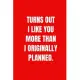 Turns out i like you more than i originally planned: 6 X 9 inches Blank Lined Journal Funny Valentines Day Gifts for Him, Funny I Love You Gifts for H
