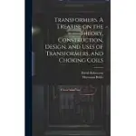 TRANSFORMERS. A TREATISE ON THE THEORY, CONSTRUCTION, DESIGN, AND USES OF TRANSFORMERS, AND CHOKING COILS