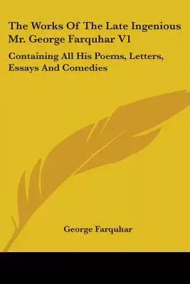 The Works of the Late Ingenious Mr. George Farquhar: Containing All His Poems, Letters, Essays and Comedies