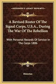 A Revised Roster Of The Signal Corps, U.S.A., During The War Of The Rebellion: With Personal Records Of Service In The Corps 1886