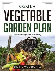 Create a Vegetable Garden Plan: Guide to Vegetable Gardening by David S. Woodman