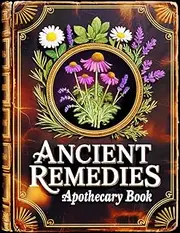 Ancient Remedies Apothecary Book: 845 Proven Herbal Recipes for Body and Mind to Heal Naturally, Relieve Pain, Boost Immunity, Sleep Better & Restore Balance at Home
