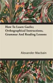 How to Learn Gaelic; Orthographical Instructions, Grammar and Reading Lessons (P