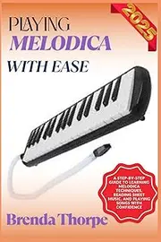 PLAYING MELODICA WITH EASE: A Step-By-Step Guide To Learning Melodica Techniques, Reading Sheet Music, And Playing Songs With Confidence