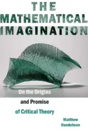 The Mathematical Imagination: On the Origins and Promise of Critical Theory by M