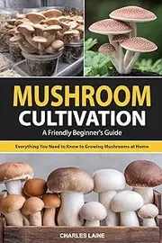 Mushroom Cultivation: A Friendly Beginner's Guide to Growing Mushrooms at Home—Everything You Need to Know for Indoor and Outdoor Cultivation