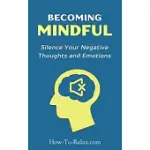 BECOMING MINDFUL: SILENCE YOUR NEGATIVE THOUGHTS AND EMOTIONS TO REGAIN CONTROL OF YOUR LIFE