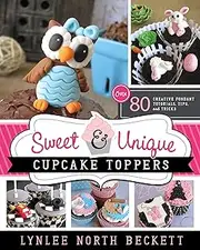 Sweet and Unique Cupcake Toppers: Over 80 Creative Fondant Tutorials, Tips, and Tricks