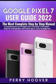 Google Pixel 7 User Guide: The Most Complete Step by Step Manual to Mastering the New Google Pixel 7 and Pixel 7 Pro Hidden Features and Updates with Useful Tips & Tricks for Beginners