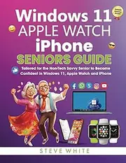 WINDOWS 11, iPHONE AND APPLE WATCH SENIORS GUIDE: Tailored for the Non-Tech Savvy to Become Confident with Windows 11, iPhone and Apple Watch