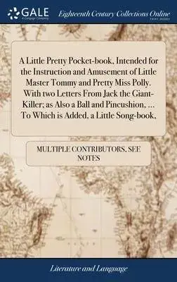 A Little Pretty Pocket-book, Intended for the Instruction and Amusement of Little Master Tommy and Pretty Miss Polly. With two Letters From Jack the G