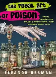 Royal Art of Poison: Fatal Cosmetics, Deadly Medicines and Murder Most Fowl: Fatal Cosmetics, Deadly Medicines and Murder Most Foul