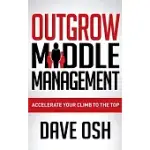 OUTGROW MIDDLE MANAGEMENT: ACCELERATE YOUR CLIMB TO THE TOP