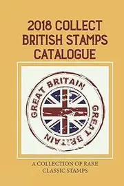 2018 Collect British Stamps Catalogue: A Collection Of Rare Classic Stamps