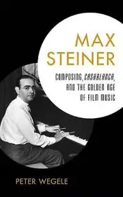 Max Steiner: Composing, Casablanca, and the Golden Age of Film Music by Peter We
