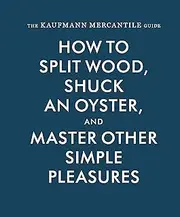 The Kaufmann Mercantile Guide: How to Split Wood, Shuck an Oyster, and Master Other Simple Pleasures