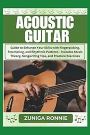 ACOUSTIC GUITAR: Guide to Enhance Your Skills with Fingerpicking, Strumming, and Rhythmic Patterns - Includes Music Theory, Songwriting Tips, and Practice Exercises