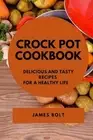 Crock Pot Cookbook: Delicious and Tasty Recipes for a Healthy Life by James Bolt
