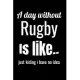 A day without rugby is like... Just kiding i have no idea: Rugby journal for journaling - training log 6 x 9 inches x 120 pages - Rugby record keeper