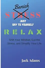 Banish Stress: Banish Stress, Just say to yourself relax, Shift Your Mindset, Cut the Stress, and Simplify Your Life