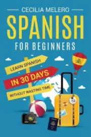 Spanish for Beginners: Learn Spanish in 30 Days Without Wasting Time (From