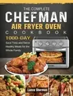 The Complete Chefman Air Fryer Oven Cookbook: 1000-Day Save Time and Serve: New