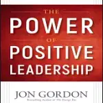 THE POWER OF POSITIVE LEADERSHIP: HOW AND WHY POSITIVE LEADERS TRANSFORM TEAMS AND ORGANIZATIONS AND CHANGE THE WORLD