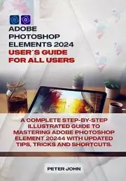 Adobe Photoshop Element 2024 User Guide for All Users: A Complete Step-By-Step I