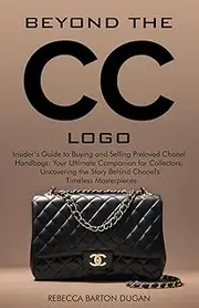 [REBECCA BARTON DUGAN] BEYOND THE CC LOGO: INSIDER’S GUIDE TO BUYING AND SELLING PRELOVED CHANEL HANDBAGS: YOUR ULTIMATE COMPANION FOR COLLECTORS, UNCOVERING THE STORY BEHIND CHANEL'S TIMELESS MASTERPIECES