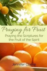 Praying for Fruit: Praying the Scriptures for the Fruit of the Spirit by Jennife