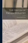 The Origin of Pagan Idolatry by Faber, George Stanley