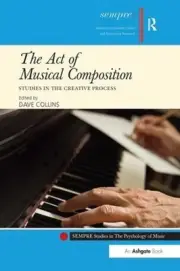 The Act of Musical Composition: Studies in the Creative Process by Dave Collins