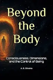 Beyond the Body: Consciousness, Dimensions, and the Control of Being